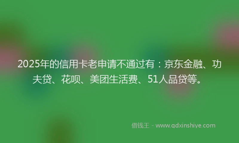 2025年的信用卡老申请不通过有：京东金融、功夫贷、花呗、美团生活费、51人品贷等。