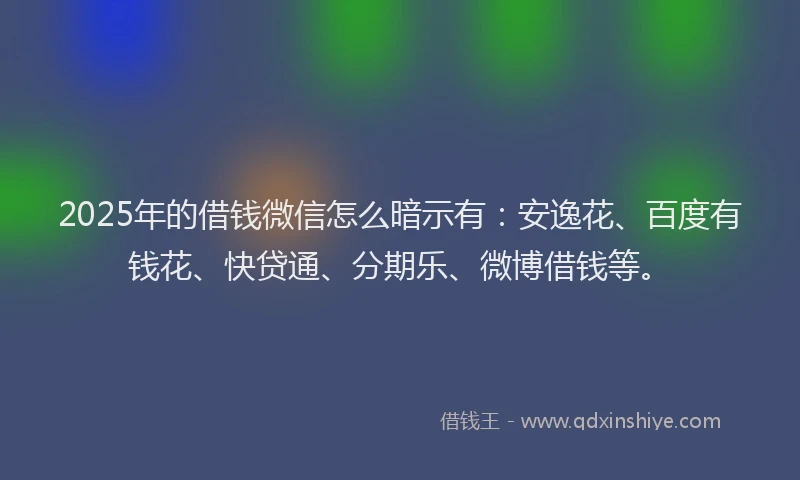 2025年的借钱微信怎么暗示有：安逸花、百度有钱花、快贷通、分期乐、微博借钱等。