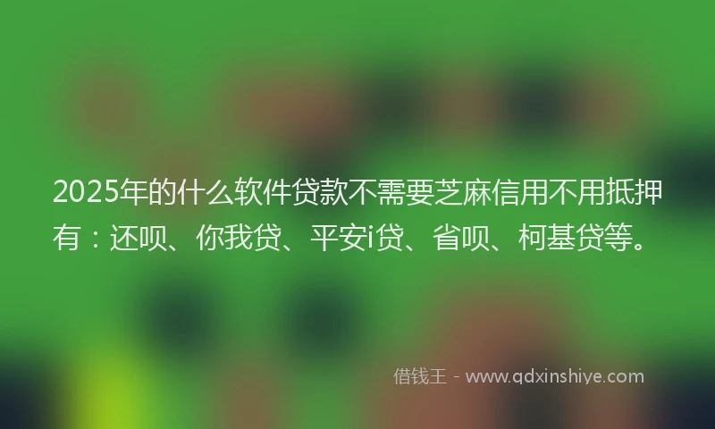 2025年的什么软件贷款不需要芝麻信用不用抵押有：还呗、你我贷、平安i贷、省呗、柯基贷等。