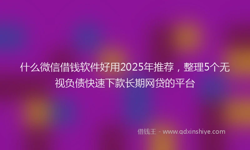 什么微信借钱软件好用2025年推荐，整理5个无视负债快速下款长期网贷的平台