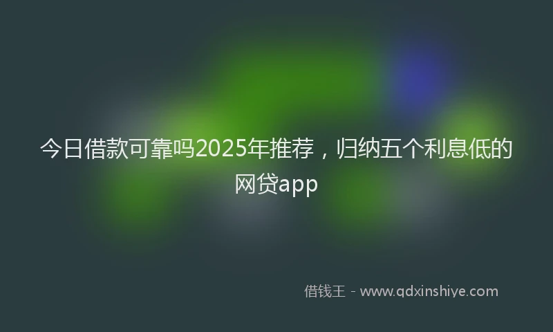 今日借款可靠吗2025年推荐，归纳五个利息低的网贷app