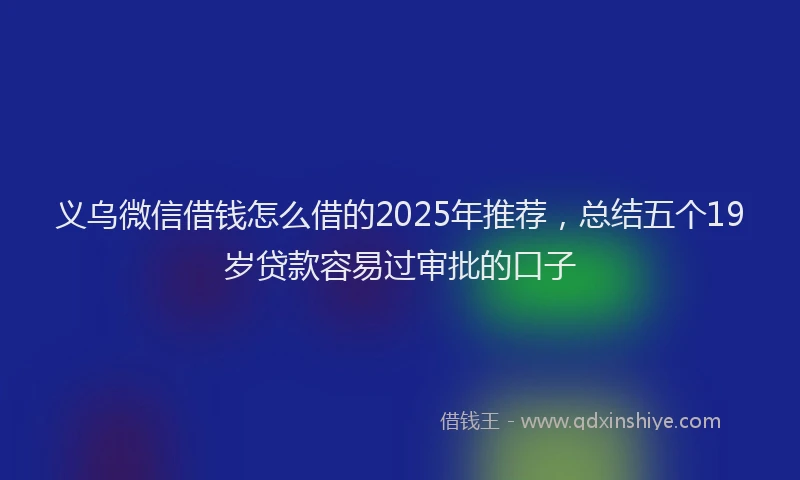 义乌微信借钱怎么借的2025年推荐，总结五个19岁贷款容易过审批的口子