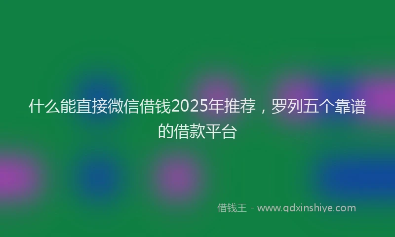 什么能直接微信借钱2025年推荐，罗列五个靠谱的借款平台