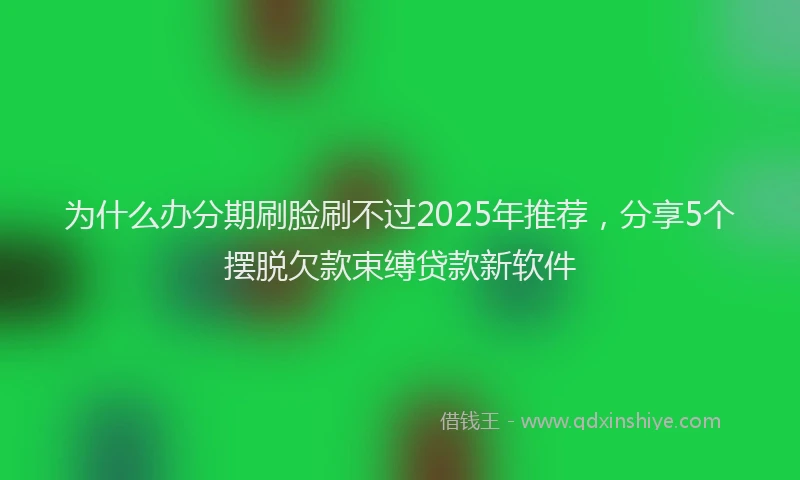 为什么办分期刷脸刷不过2025年推荐，分享5个摆脱欠款束缚贷款新软件