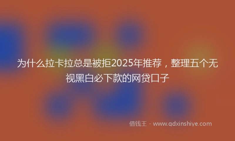 为什么拉卡拉总是被拒2025年推荐，整理五个无视黑白必下款的网贷口子