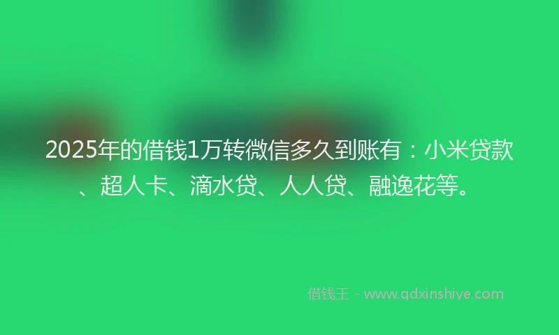 2025年的借钱1万转微信多久到账有：小米贷款、超人卡、滴水贷、人人贷、融逸花等。
