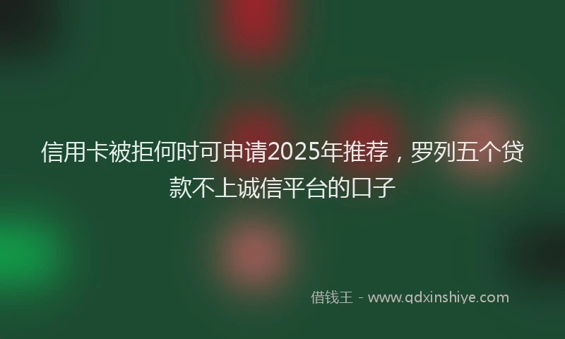 信用卡被拒何时可申请2025年推荐，罗列五个贷款不上诚信平台的口子