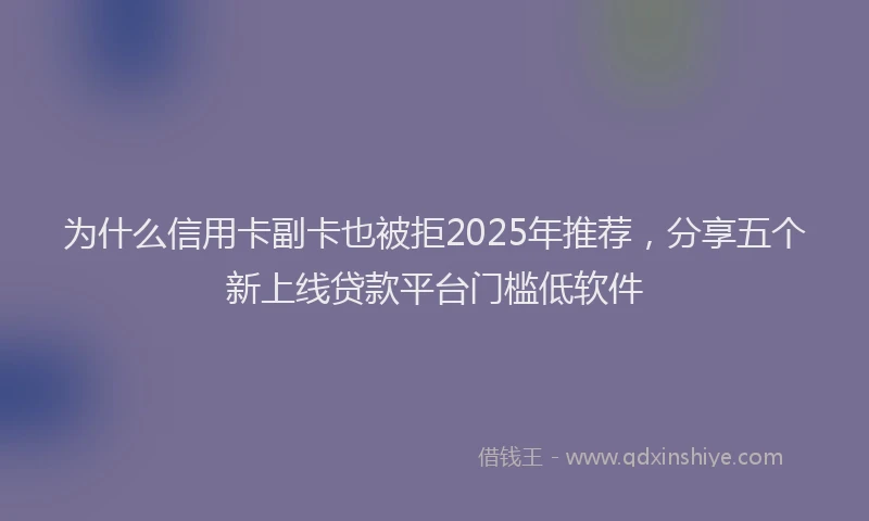 为什么信用卡副卡也被拒2025年推荐，分享五个新上线贷款平台门槛低软件