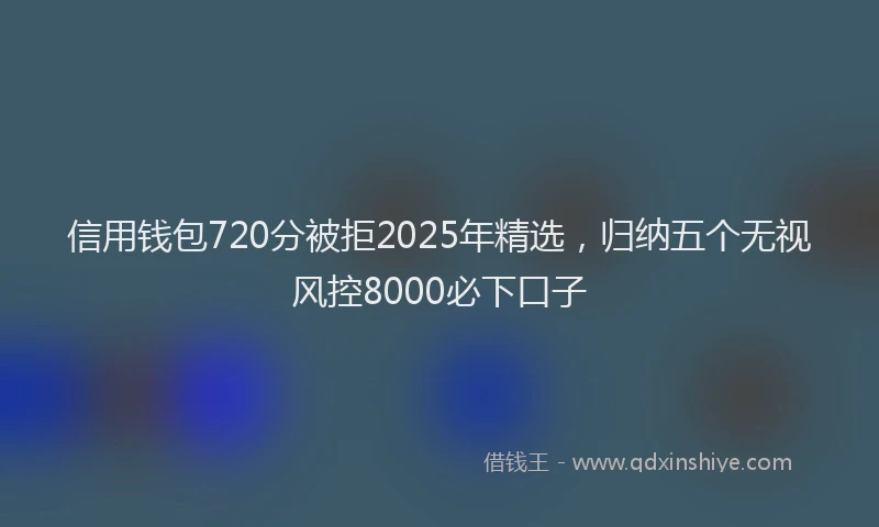 信用钱包720分被拒2025年精选，归纳五个无视风控8000必下口子
