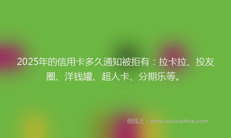 2025年的信用卡多久通知被拒有：拉卡拉、投友圈、洋钱罐、超人卡、分期乐等。