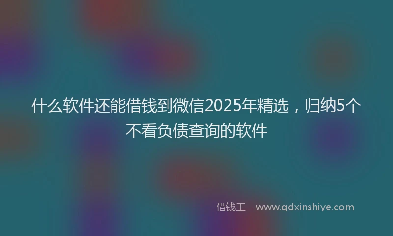 什么软件还能借钱到微信2025年精选，归纳5个不看负债查询的软件