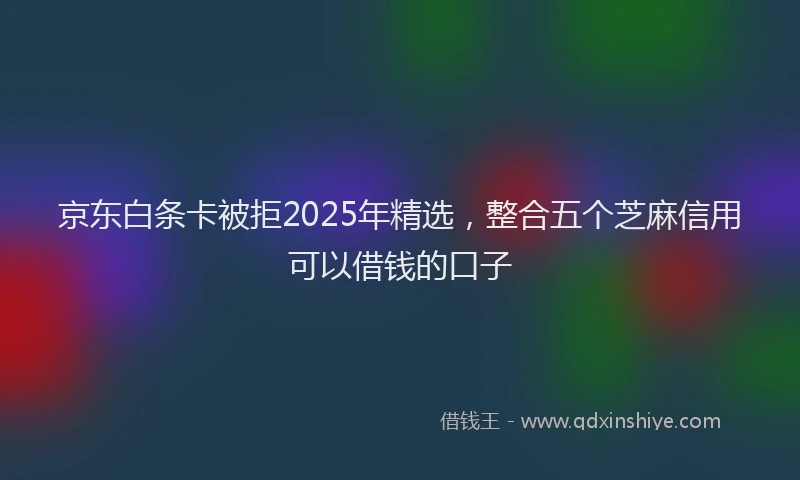 京东白条卡被拒2025年精选，整合五个芝麻信用可以借钱的口子