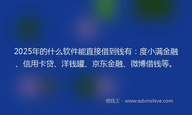 2025年的什么软件能直接借到钱有：度小满金融、信用卡贷、洋钱罐、京东金融、微博借钱等。