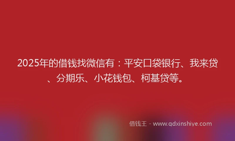 2025年的借钱找微信有：平安口袋银行、我来贷、分期乐、小花钱包、柯基贷等。