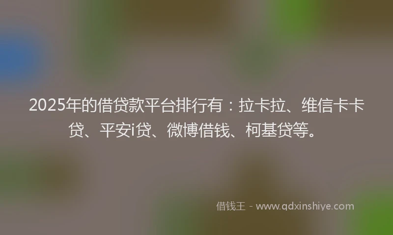 2025年的借贷款平台排行有：拉卡拉、维信卡卡贷、平安i贷、微博借钱、柯基贷等。