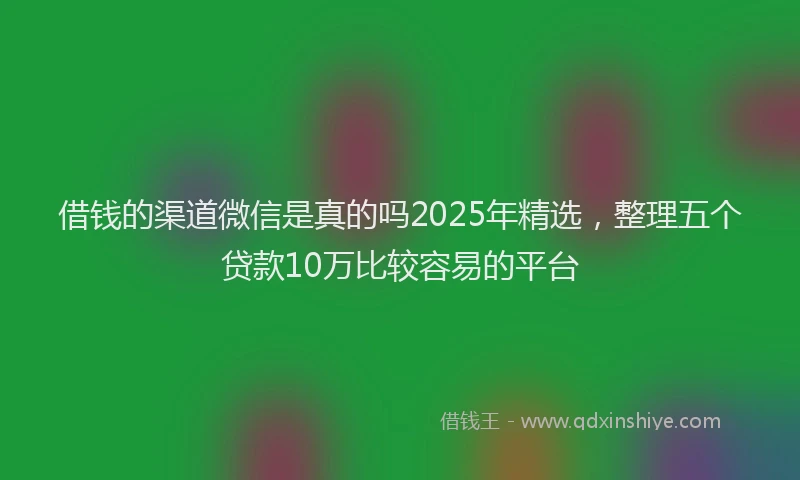 借钱的渠道微信是真的吗2025年精选，整理五个贷款10万比较容易的平台