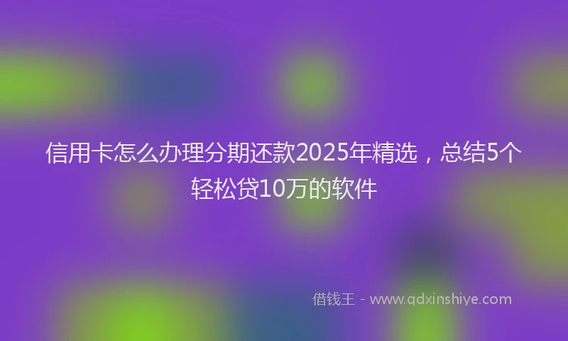 信用卡怎么办理分期还款2025年精选，总结5个轻松贷10万的软件