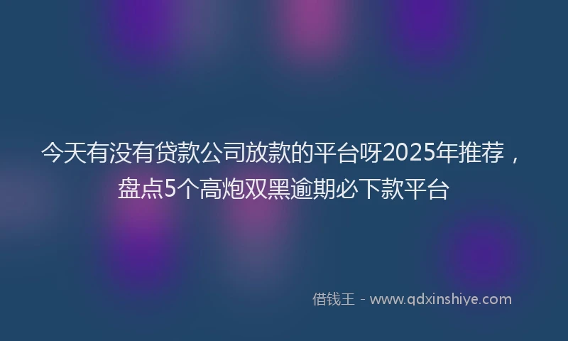 今天有没有贷款公司放款的平台呀2025年推荐，盘点5个高炮双黑逾期必下款平台