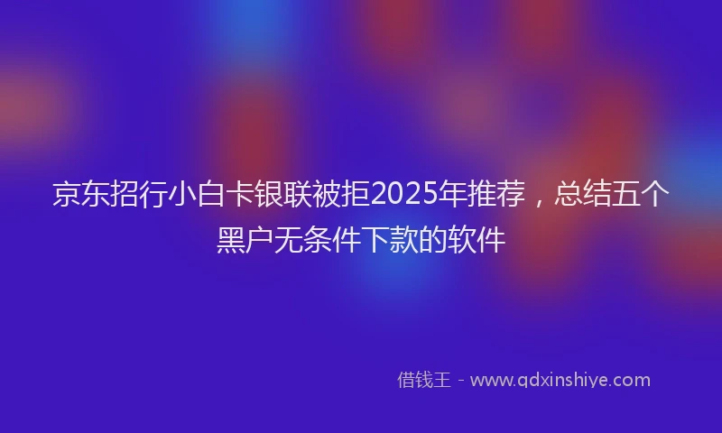 京东招行小白卡银联被拒2025年推荐，总结五个黑户无条件下款的软件