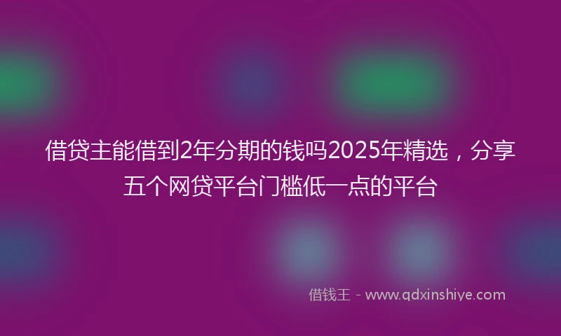 借贷主能借到2年分期的钱吗2025年精选，分享五个网贷平台门槛低一点的平台