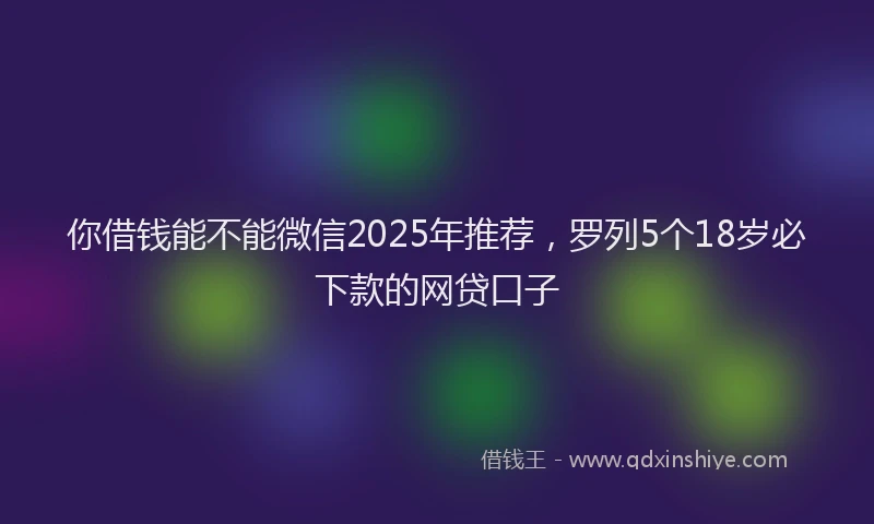 你借钱能不能微信2025年推荐，罗列5个18岁必下款的网贷口子