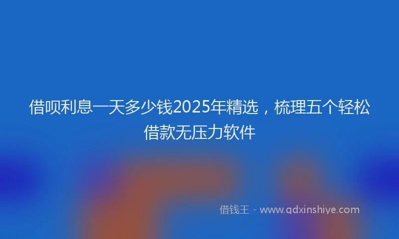 借呗利息一天多少钱2025年精选，梳理五个轻松借款无压力软件