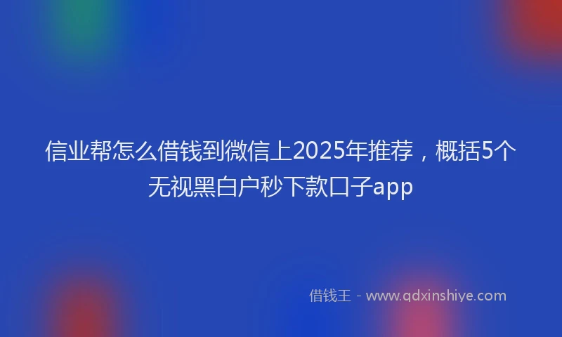 信业帮怎么借钱到微信上2025年推荐，概括5个无视黑白户秒下款口子app