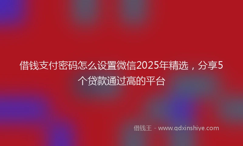 借钱支付密码怎么设置微信2025年精选，分享5个贷款通过高的平台