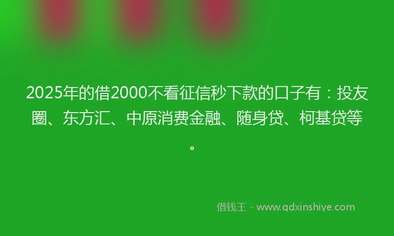 2025年的借2000不看征信秒下款的口子有：投友圈、东方汇、中原消费金融、随身贷、柯基贷等。