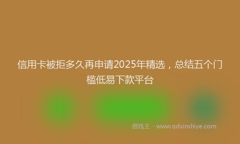 信用卡被拒多久再申请2025年精选，总结五个门槛低易下款平台