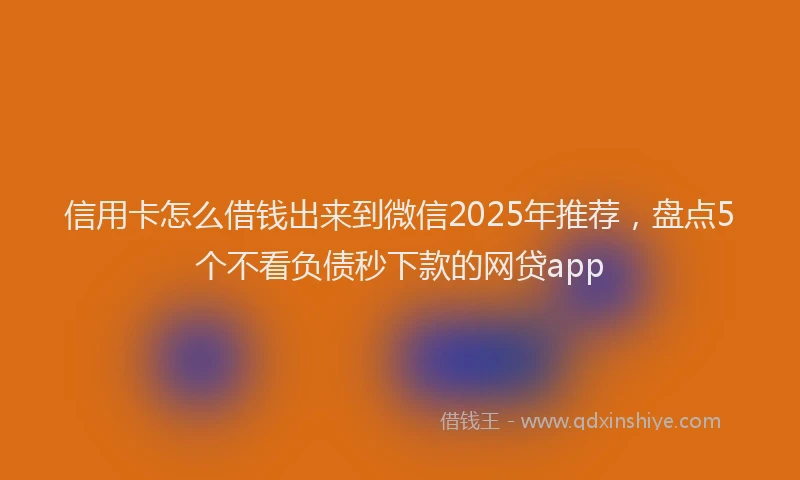 信用卡怎么借钱出来到微信2025年推荐，盘点5个不看负债秒下款的网贷app