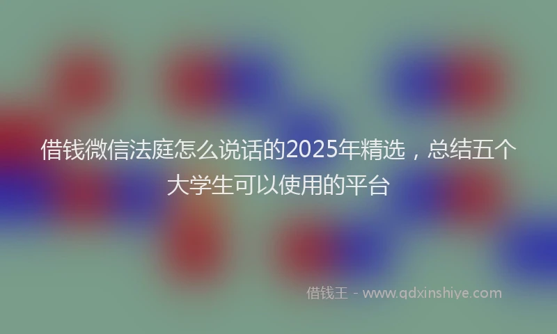 借钱微信法庭怎么说话的2025年精选，总结五个大学生可以使用的平台