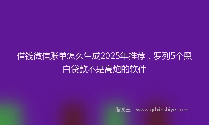 借钱微信账单怎么生成2025年推荐，罗列5个黑白贷款不是高炮的软件