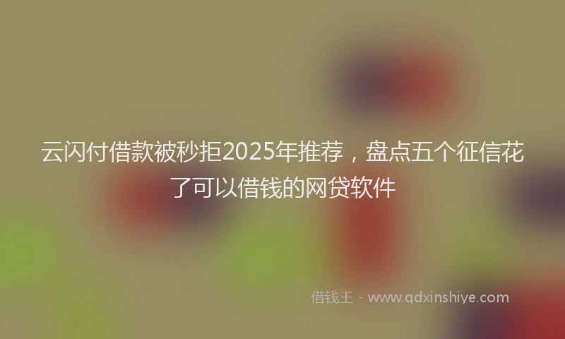 云闪付借款被秒拒2025年推荐，盘点五个征信花了可以借钱的网贷软件