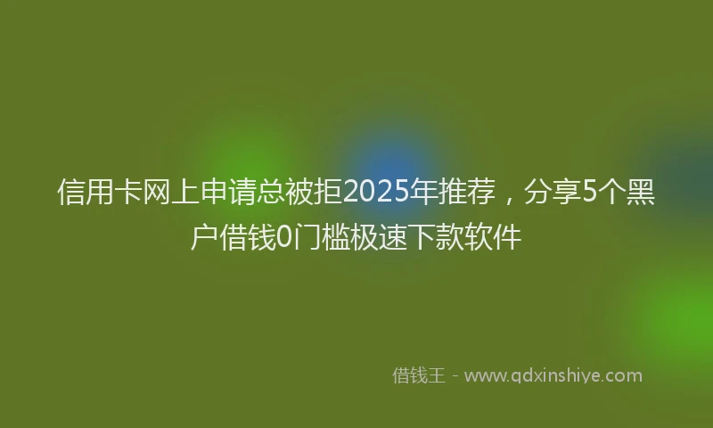 信用卡网上申请总被拒2025年推荐，分享5个黑户借钱0门槛极速下款软件