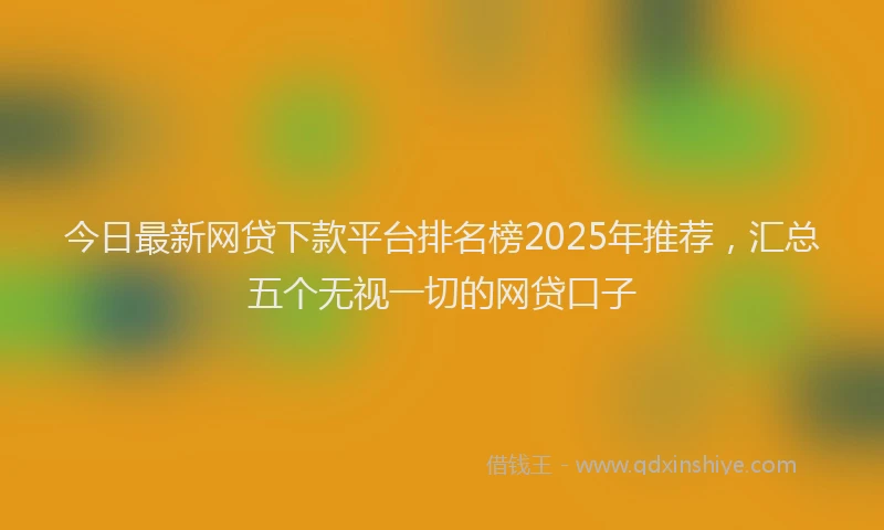 今日最新网贷下款平台排名榜2025年推荐，汇总五个无视一切的网贷口子