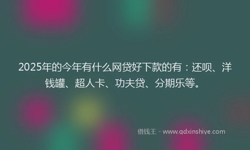 2025年的今年有什么网贷好下款的有：还呗、洋钱罐、超人卡、功夫贷、分期乐等。