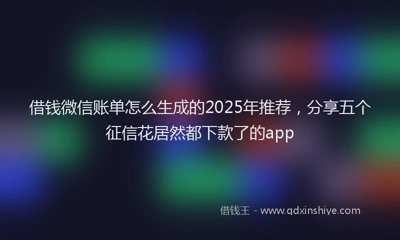 借钱微信账单怎么生成的2025年推荐，分享五个征信花居然都下款了的app