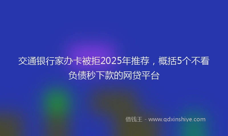交通银行家办卡被拒2025年推荐，概括5个不看负债秒下款的网贷平台