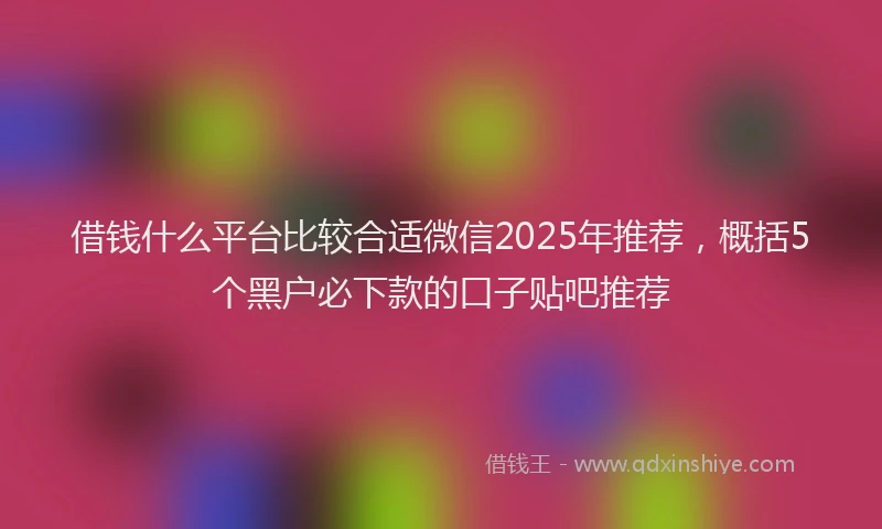 借钱什么平台比较合适微信2025年推荐，概括5个黑户必下款的口子贴吧推荐