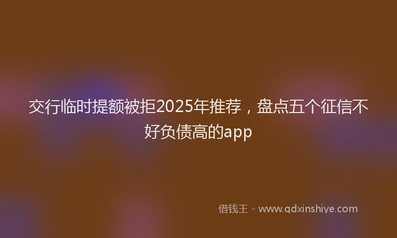 交行临时提额被拒2025年推荐，盘点五个征信不好负债高的app