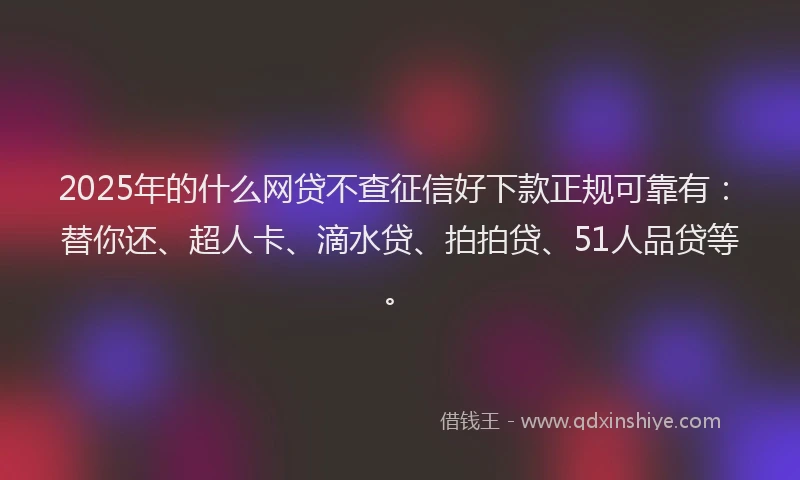 2025年的什么网贷不查征信好下款正规可靠有：替你还、超人卡、滴水贷、拍拍贷、51人品贷等。