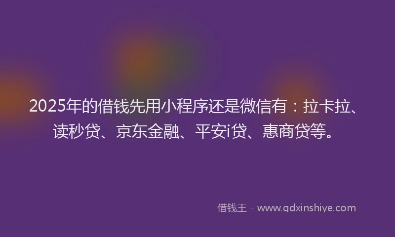 2025年的借钱先用小程序还是微信有：拉卡拉、读秒贷、京东金融、平安i贷、惠商贷等。