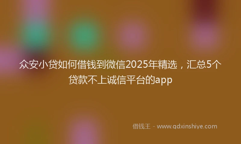 众安小贷如何借钱到微信2025年精选，汇总5个贷款不上诚信平台的app