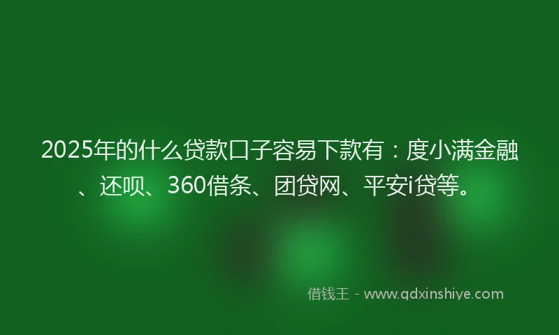 2025年的什么贷款口子容易下款有：度小满金融、还呗、360借条、团贷网、平安i贷等。