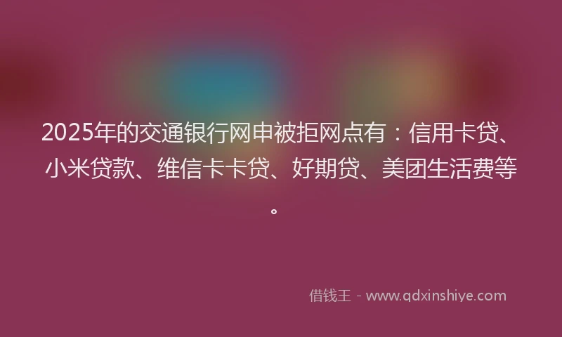 2025年的交通银行网申被拒网点有：信用卡贷、小米贷款、维信卡卡贷、好期贷、美团生活费等。
