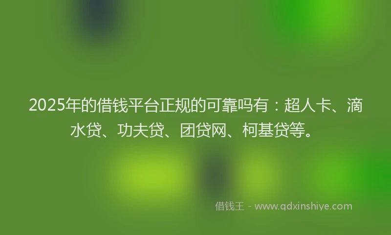 2025年的借钱平台正规的可靠吗有：超人卡、滴水贷、功夫贷、团贷网、柯基贷等。