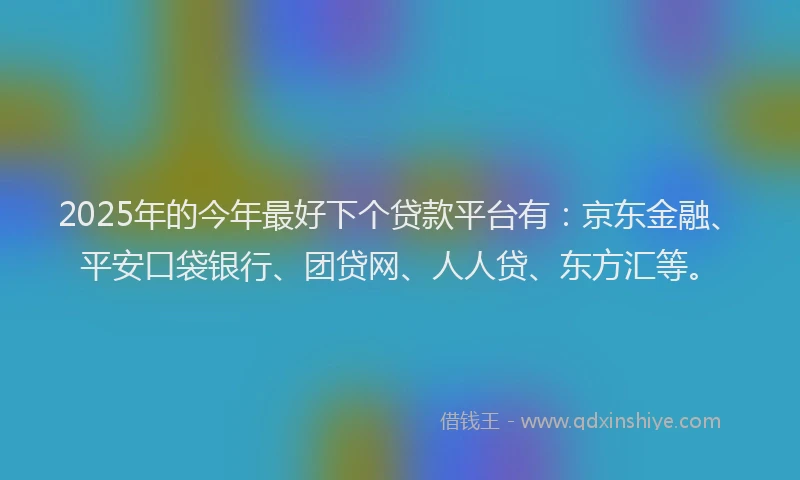 2025年的今年最好下个贷款平台有：京东金融、平安口袋银行、团贷网、人人贷、东方汇等。