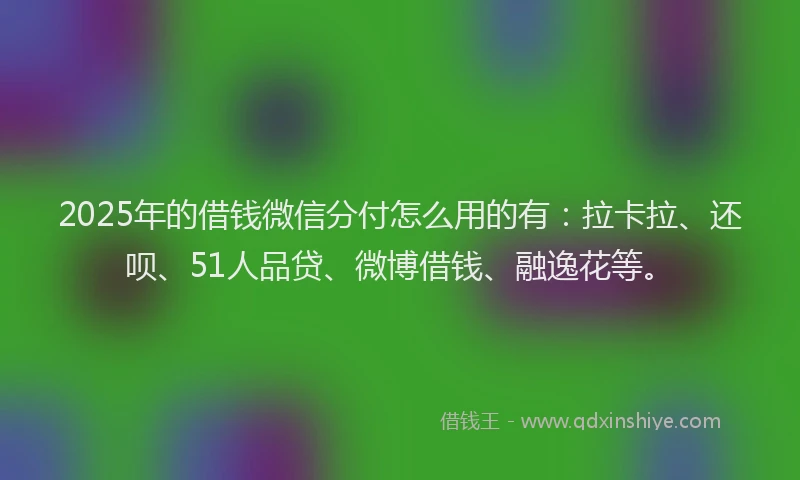 2025年的借钱微信分付怎么用的有：拉卡拉、还呗、51人品贷、微博借钱、融逸花等。