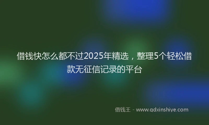 借钱快怎么都不过2025年精选，整理5个轻松借款无征信记录的平台
